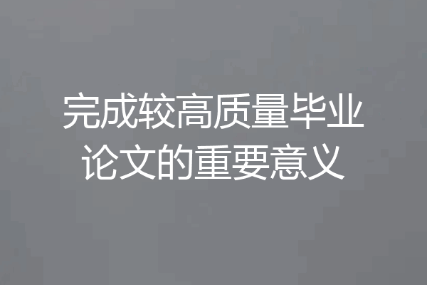 完成较高质量毕业论文的重要意义