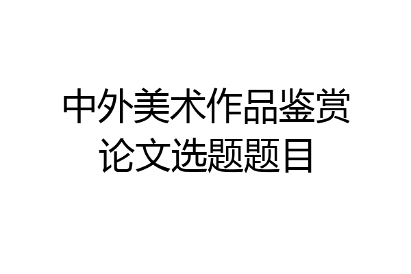 中外美术作品鉴赏论文选题题目