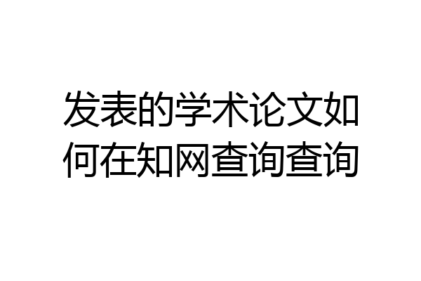 发表的学术论文如何在知网查询查询