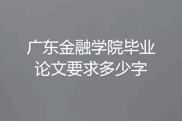 广东金融学院毕业论文要求多少字