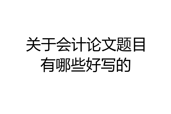 关于会计论文题目有哪些好写的