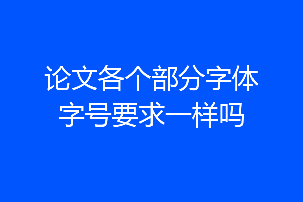 论文各个部分字体字号要求一样吗