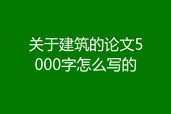 关于建筑的论文5000字怎么写的