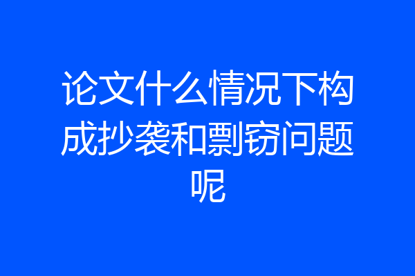 论文什么情况下构成抄袭和剽窃问题呢