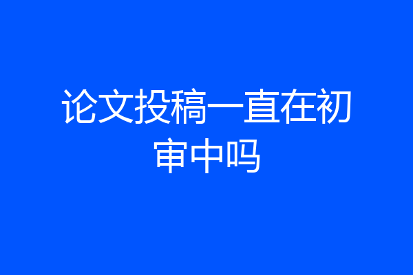 论文投稿一直在初审中吗