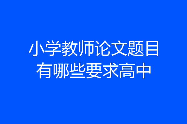 小学教师论文题目有哪些要求高中