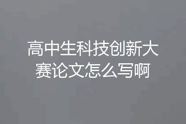 高中生科技创新大赛论文怎么写啊
