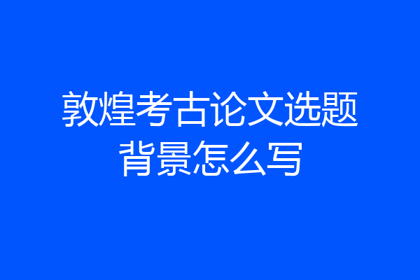 敦煌考古论文选题背景怎么写