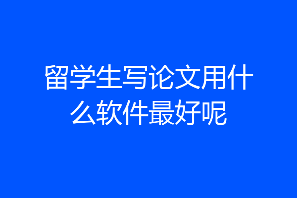 留学生写论文用什么软件最好呢