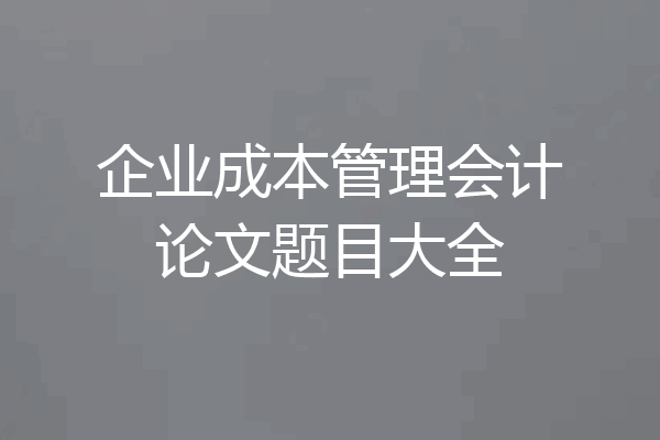 企业成本管理会计论文题目大全