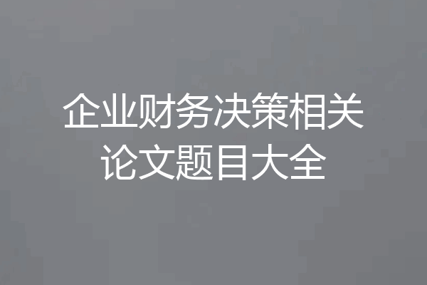 企业财务决策相关论文题目大全