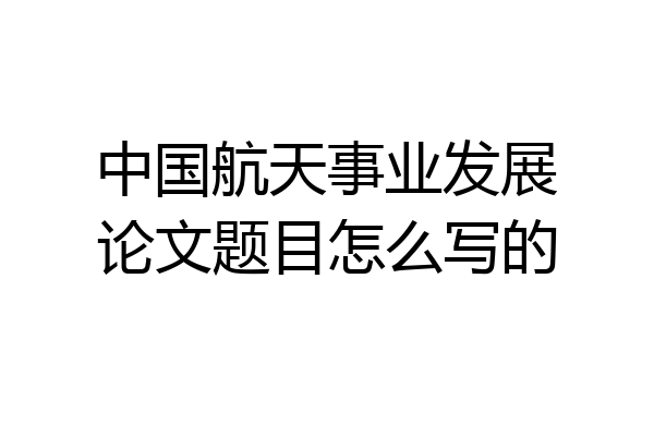 中国航天事业发展论文题目怎么写的