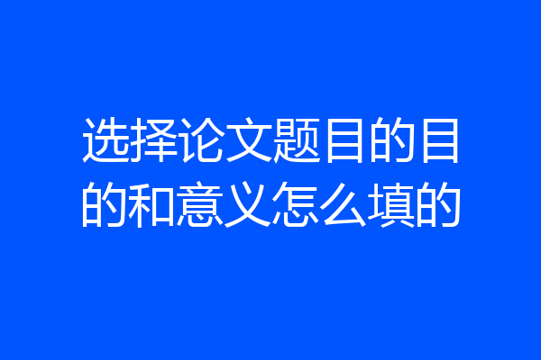 选择论文题目的目的和意义怎么填的