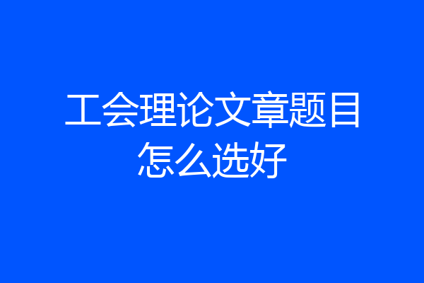 工会理论文章题目怎么选好