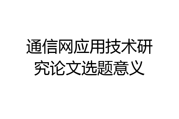通信网应用技术研究论文选题意义