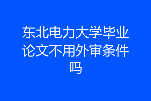 东北电力大学毕业论文不用外审条件吗