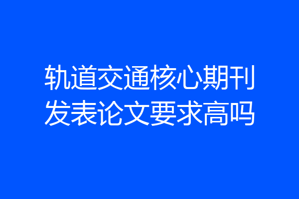 轨道交通核心期刊发表论文要求高吗