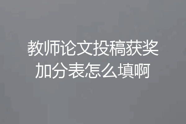 教师论文投稿获奖加分表怎么填啊