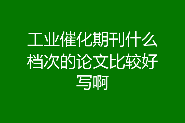 工业催化期刊什么档次的论文比较好写啊