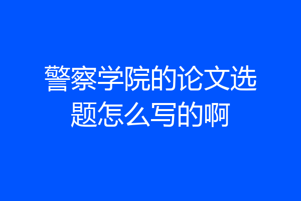 警察学院的论文选题怎么写的啊