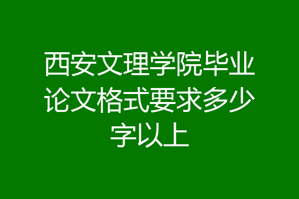 西安文理学院毕业论文格式要求多少字以上