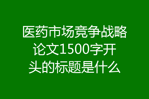 医药市场竞争战略论文1500字开头的标题是什么