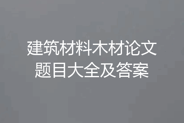 建筑材料木材论文题目大全及答案