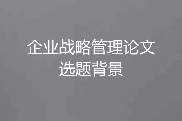 企业战略管理论文选题背景