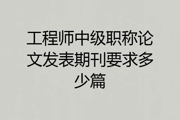工程师中级职称论文发表期刊要求多少篇