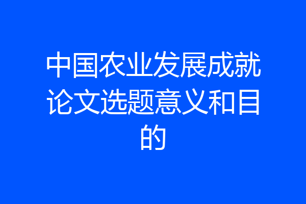 中国农业发展成就论文选题意义和目的