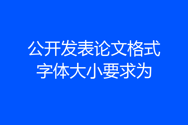公开发表论文格式字体大小要求为