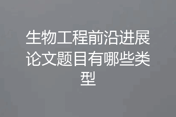 生物工程前沿进展论文题目有哪些类型