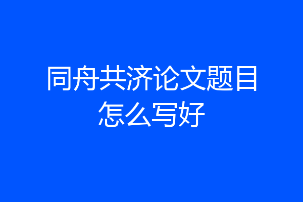 同舟共济论文题目怎么写好