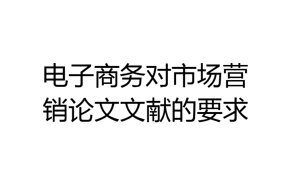 电子商务对市场营销论文文献的要求