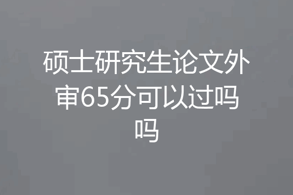 硕士研究生论文外审65分可以过吗吗