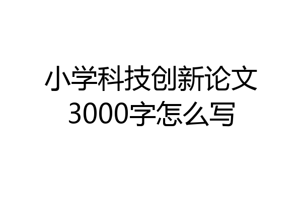 小学科技创新论文3000字怎么写