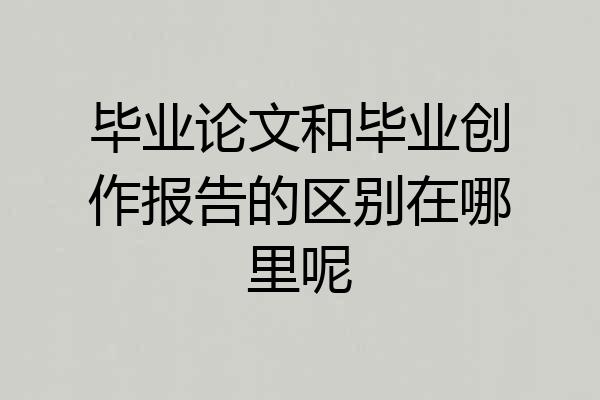 毕业论文和毕业创作报告的区别在哪里呢