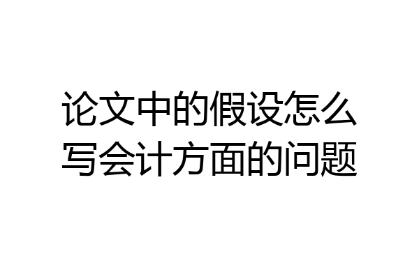 论文中的假设怎么写会计方面的问题