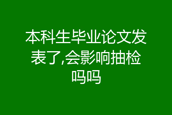 本科生毕业论文发表了,会影响抽检吗吗