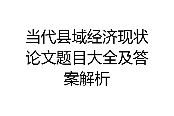 当代县域经济现状论文题目大全及答案解析