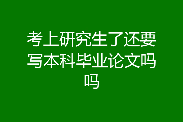 考上研究生了还要写本科毕业论文吗吗