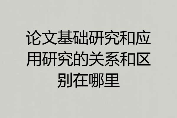 论文基础研究和应用研究的关系和区别在哪里