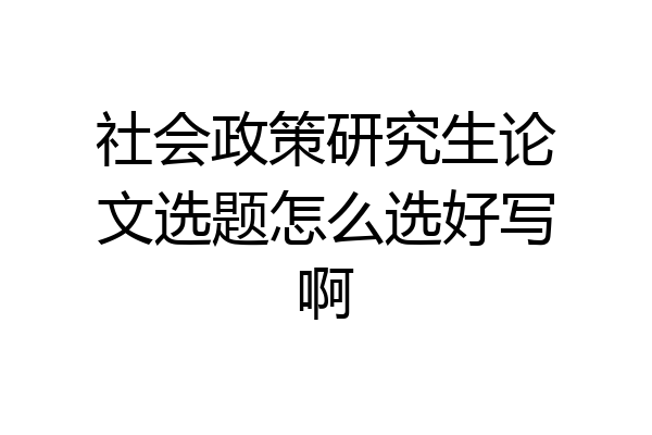 社会政策研究生论文选题怎么选好写啊