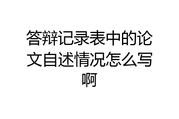 答辩记录表中的论文自述情况怎么写啊