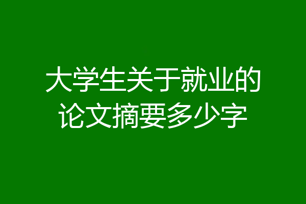 大学生关于就业的论文摘要多少字