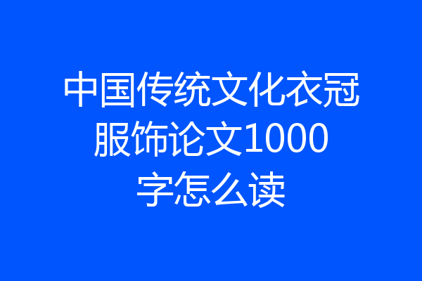 中国传统文化衣冠服饰论文1000字怎么读