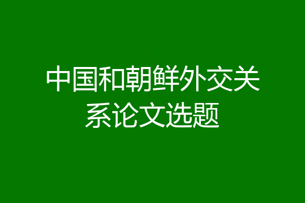 中国和朝鲜外交关系论文选题