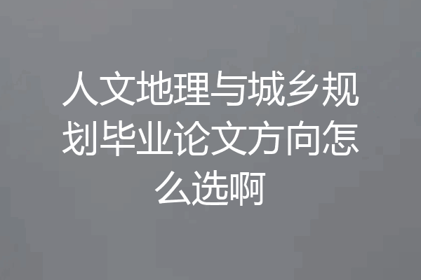 人文地理与城乡规划毕业论文方向怎么选啊
