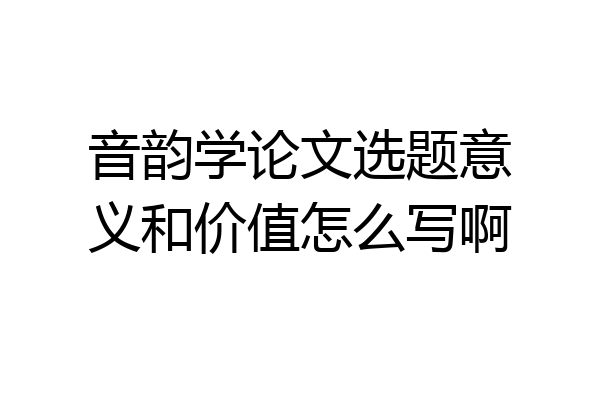 音韵学论文选题意义和价值怎么写啊