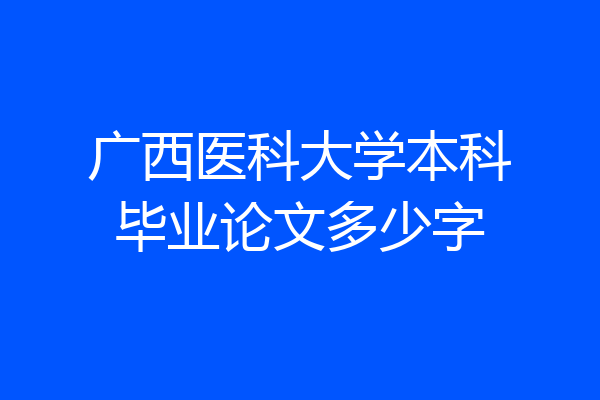 广西医科大学本科毕业论文多少字